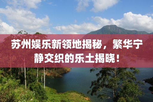 苏州娱乐新领地揭秘，繁华宁静交织的乐土揭晓！