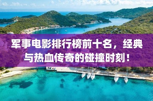军事电影排行榜前十名，经典与热血传奇的碰撞时刻！