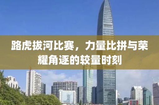 路虎拔河比赛，力量比拼与荣耀角逐的较量时刻