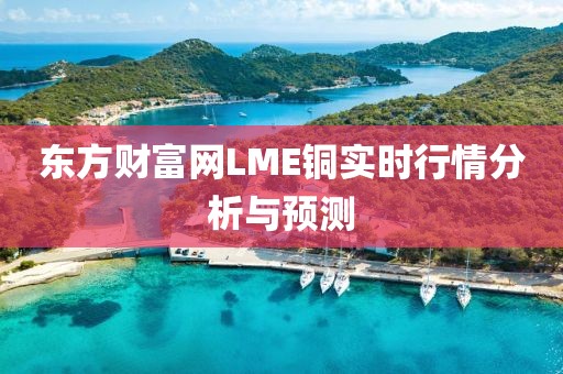 东方财富网LME铜实时行情分析与预测