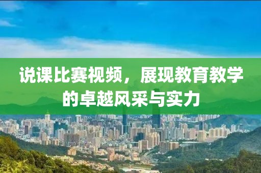 说课比赛视频，展现教育教学的卓越风采与实力