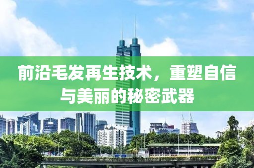 前沿毛发再生技术，重塑自信与美丽的秘密武器