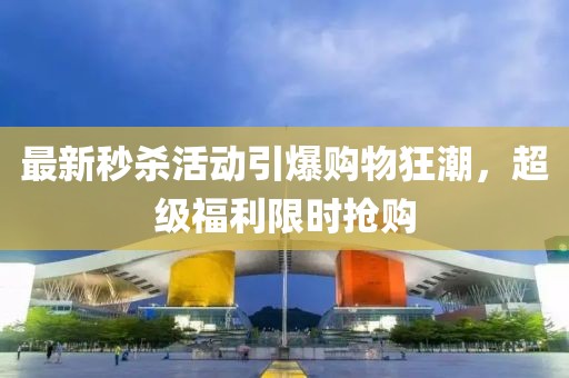 最新秒杀活动引爆购物狂潮，超级福利限时抢购