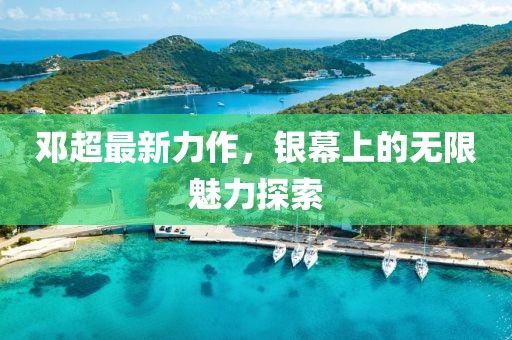 邓超最新力作，银幕上的无限魅力探索