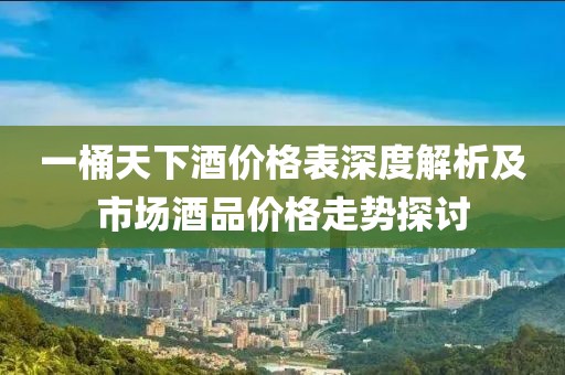 一桶天下酒价格表深度解析及市场酒品价格走势探讨