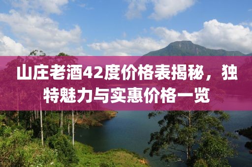山庄老酒42度价格表揭秘，独特魅力与实惠价格一览