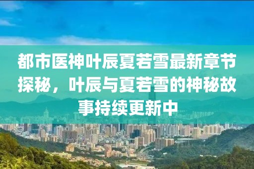 都市医神叶辰夏若雪最新章节探秘，叶辰与夏若雪的神秘故事持续更新中