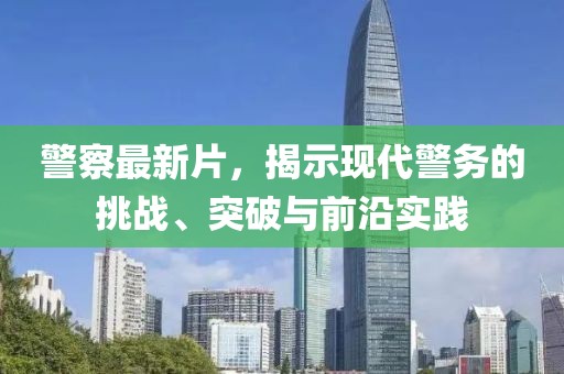 警察最新片，揭示现代警务的挑战、突破与前沿实践