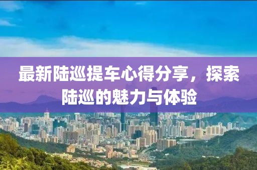 最新陆巡提车心得分享，探索陆巡的魅力与体验