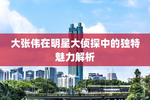 大张伟在明星大侦探中的独特魅力解析