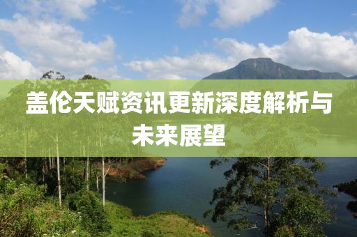 盖伦天赋资讯更新深度解析与未来展望
