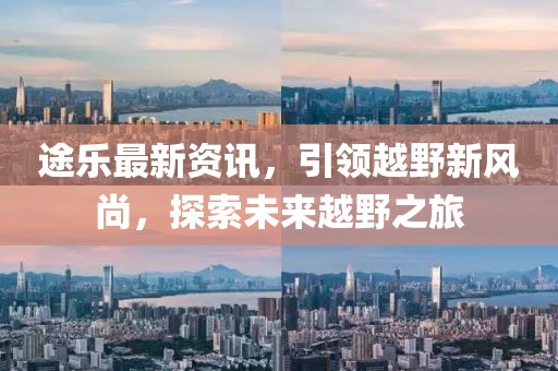途乐最新资讯，引领越野新风尚，探索未来越野之旅