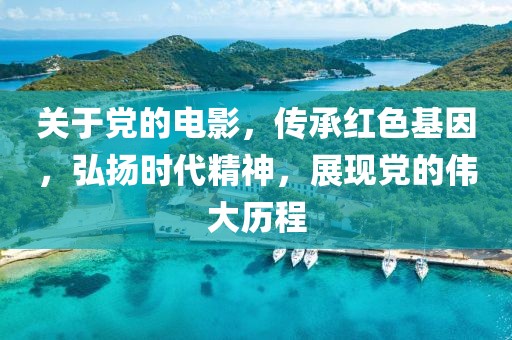 关于党的电影，传承红色基因，弘扬时代精神，展现党的伟大历程