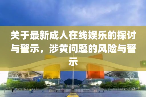 关于最新成人在线娱乐的探讨与警示，涉黄问题的风险与警示
