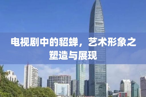 电视剧中的貂蝉，艺术形象之塑造与展现