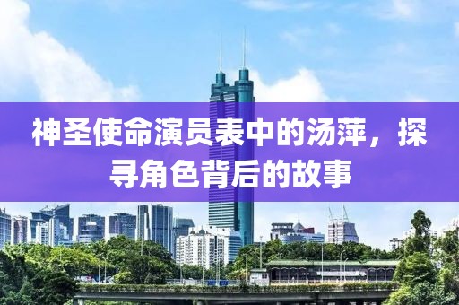神圣使命演员表中的汤萍，探寻角色背后的故事
