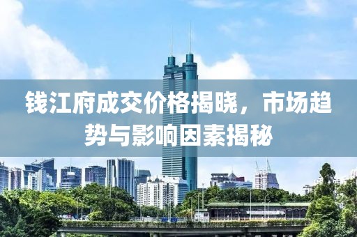 钱江府成交价格揭晓，市场趋势与影响因素揭秘