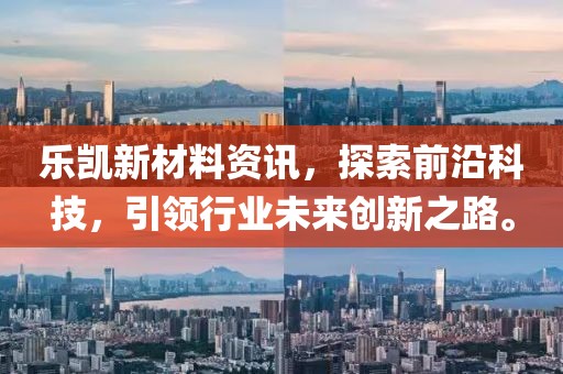 乐凯新材料资讯，探索前沿科技，引领行业未来创新之路。