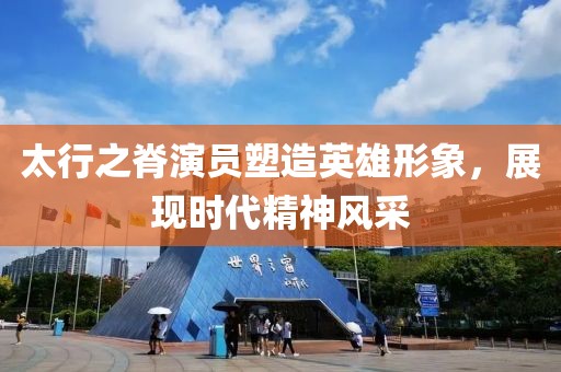 太行之脊演员塑造英雄形象，展现时代精神风采