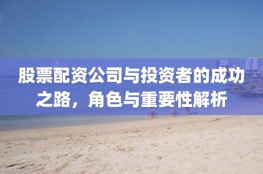 股票配资公司与投资者的成功之路，角色与重要性解析
