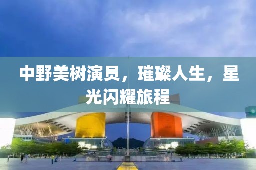 中野美树演员，璀璨人生，星光闪耀旅程