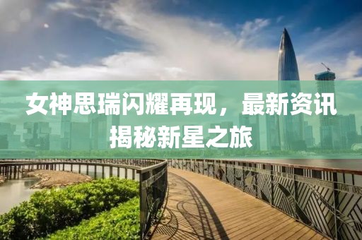 女神思瑞闪耀再现，最新资讯揭秘新星之旅