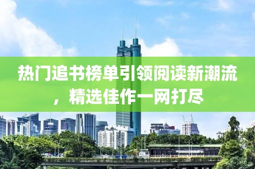 热门追书榜单引领阅读新潮流，精选佳作一网打尽
