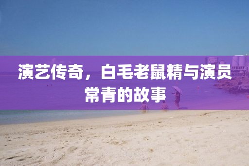 演艺传奇，白毛老鼠精与演员常青的故事