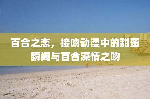 百合之恋，接吻动漫中的甜蜜瞬间与百合深情之吻