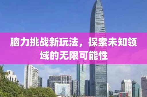 脑力挑战新玩法，探索未知领域的无限可能性
