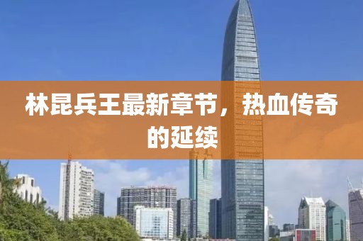 林昆兵王最新章节，热血传奇的延续