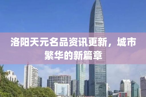 洛阳天元名品资讯更新，城市繁华的新篇章
