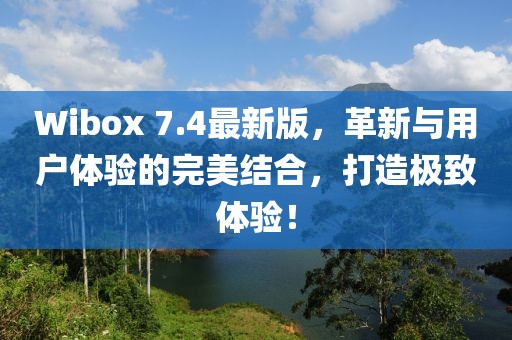 Wibox 7.4最新版，革新与用户体验的完美结合，打造极致体验！