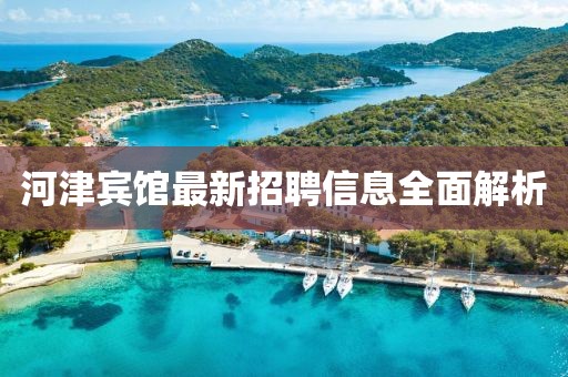 河津宾馆最新招聘信息全面解析