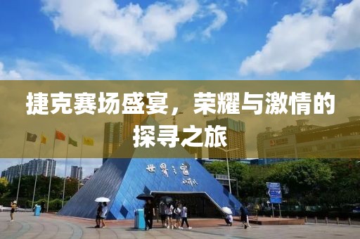 捷克赛场盛宴，荣耀与激情的探寻之旅
