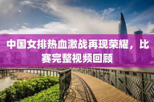 中国女排热血激战再现荣耀，比赛完整视频回顾
