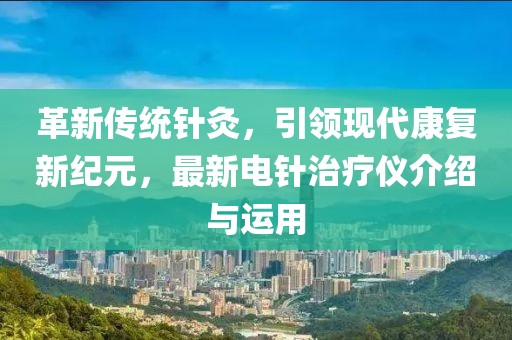革新传统针灸，引领现代康复新纪元，最新电针治疗仪介绍与运用