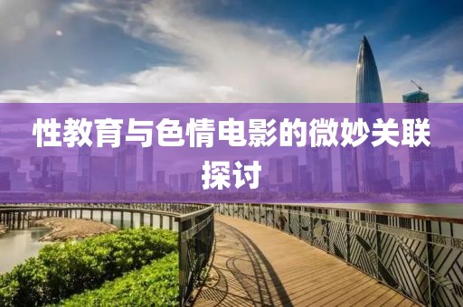 性教育与色情电影的微妙关联探讨