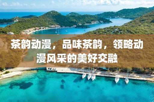 茶韵动漫，品味茶韵，领略动漫风采的美好交融