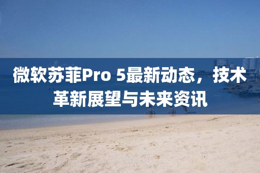 微软苏菲Pro 5最新动态，技术革新展望与未来资讯