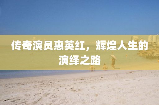 传奇演员惠英红，辉煌人生的演绎之路