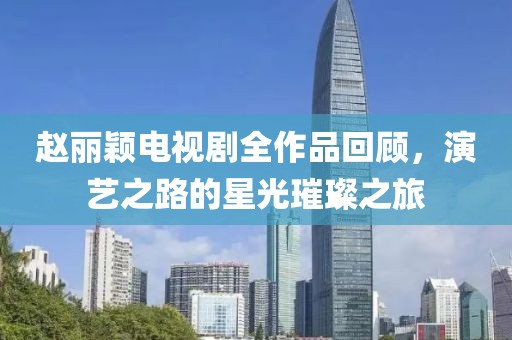 赵丽颖电视剧全作品回顾，演艺之路的星光璀璨之旅