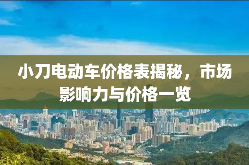 小刀电动车价格表揭秘，市场影响力与价格一览