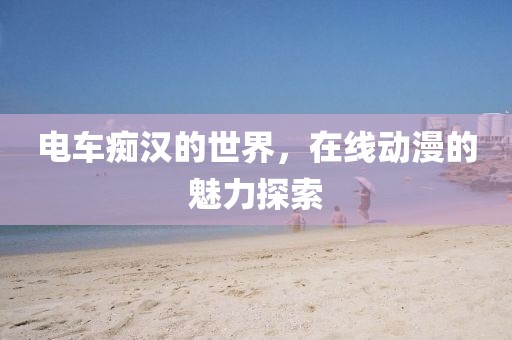 电车痴汉的世界，在线动漫的魅力探索
