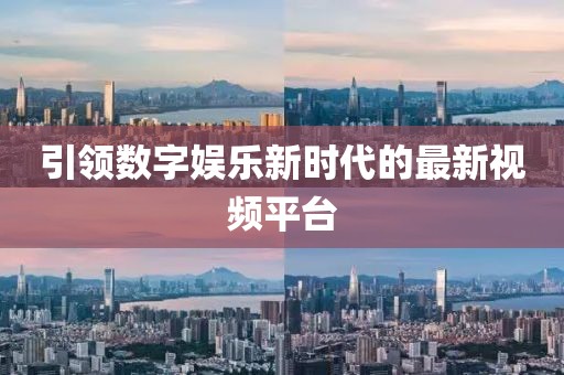 引领数字娱乐新时代的最新视频平台