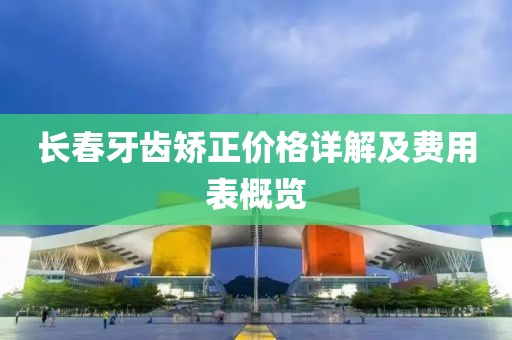 长春牙齿矫正价格详解及费用表概览