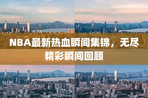 NBA最新热血瞬间集锦，无尽精彩瞬间回顾