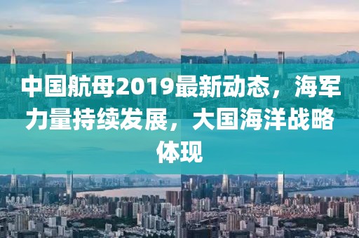 中国航母2019最新动态，海军力量持续发展，大国海洋战略体现