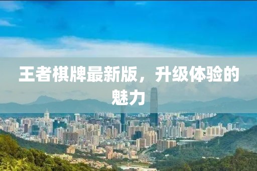 王者棋牌最新版，升级体验的魅力