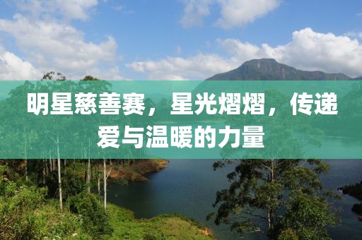 明星慈善赛，星光熠熠，传递爱与温暖的力量